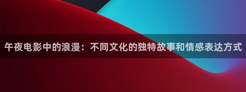 玖玖色视频在线观看：午夜电影中的浪漫：不同文化的独特故事和情感表达方式