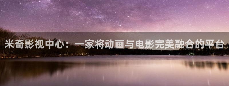 玖玖热精品视频：米奇影视中心：一家将动画与电影完美融合的平台