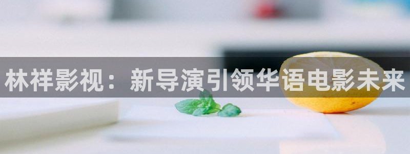 玖玖草在线视频：林祥影视：新导演引领华语电影未来