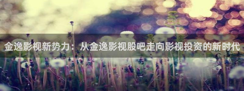 玖玖爱在线视频免费观看：金逸影视新势力：从金逸影视股吧走向影视投资的新时代